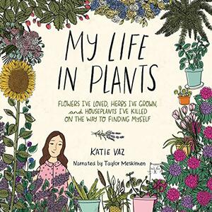 My Life in Plants: Flowers I've Loved, Herbs I've Grown, and Houseplants I've Killed on the Way to Finding Myself by Katie Vaz