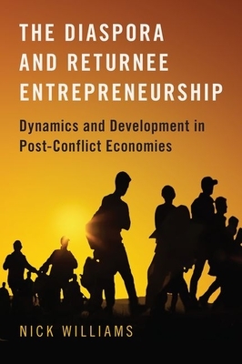 The Diaspora and Returnee Entrepreneurship: Dynamics and Development in Post-Conflict Economies by Nick Williams