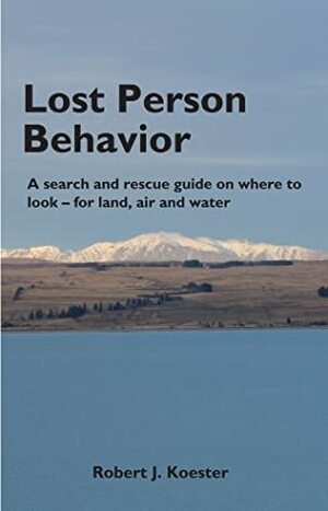 Lost Person Behavior: A Search and Rescue Guide on Where to Look for Land, Air, and Water by Robert J. Koester