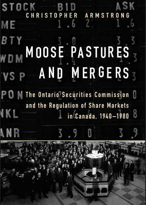 Moose Pastures and Mergers: The Ontario Securities Commission and the Regulation of Share Markets in Canada, 1940-1980 by Chris Armstrong