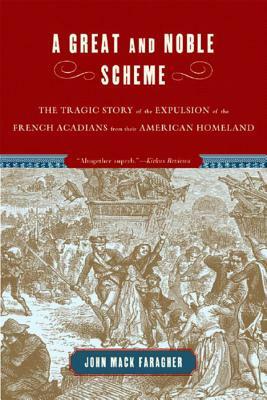 A Great and Noble Scheme: The Tragic Story of the Expulsion of the French Acadians from Their American Homeland by John Mack Faragher