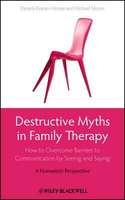 Destructive Myths in Family Therapy: How to Overcome Barriers to Communication by Seeing and Saying -- A Humanistic Perspective by Daniela Kramer-Moore, Michael Moore