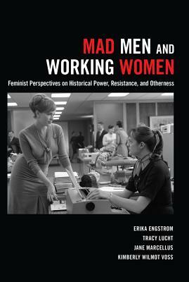 Mad Men and Working Women; Feminist Perspectives on Historical Power, Resistance, and Otherness by Erika Engstrom, Tracy Lucht, Kimberly Wilmot Voss