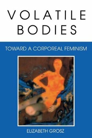 Volatile Bodies: Toward a Corporeal Feminism by Elizabeth Grosz