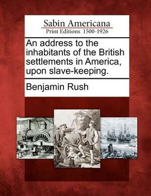 An address to the inhabitants of the British settlements in America, upon slave-keeping. by Benjamin Rush