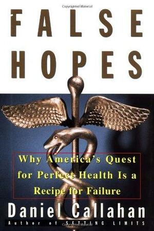False Hopes: Why Americas Quest for Perfect Health Is a Recipe for Failure by Daniel Callahan