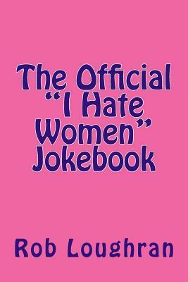 The Official "I Hate Women" Jokebook by Rob Loughran