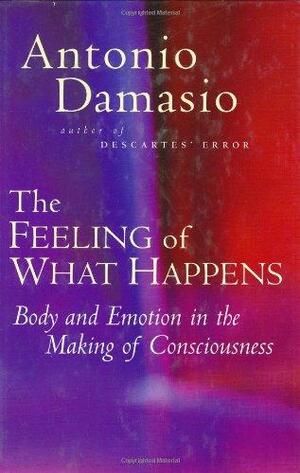 The Feeling of What Happens: Body and Emotion in the Making of Consciousness by António R. Damásio