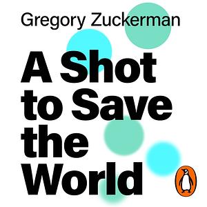 A Shot to Save the World: The Remarkable Race and Ground-Breaking Science Behind the Covid-19 Vaccines by Gregory Zuckerman