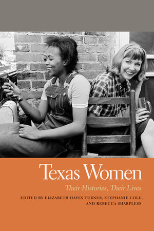Texas Women: Their Histories, Their Lives by Rebecca Sharpless, Stephanie Cole, Elizabeth Hayes Turner