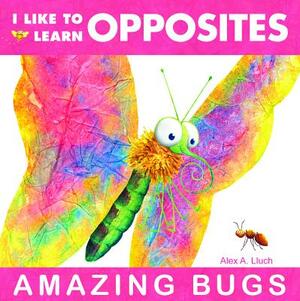 I Like to Learn Opposites: Amazing Bugs by Alex A. Lluch