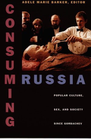 Consuming Russia: Popular Culture, Sex, and Society Since Gorbachev by Adele Marie Barker