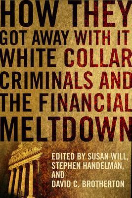 How They Got Away with It: White Collar Criminals and the Financial Meltdown by David C. Brotherton, Susan Will, Stephen Handelman