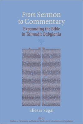 From Sermon to Commentary: Expounding the Bible in Talmudic Babylonia by Eliezer Segal