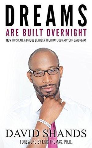 Dreams Are Built Overnight: How to Create a Bridge Between Your Day Job and Daydream by Eric Thomas, David Shands, David Shands
