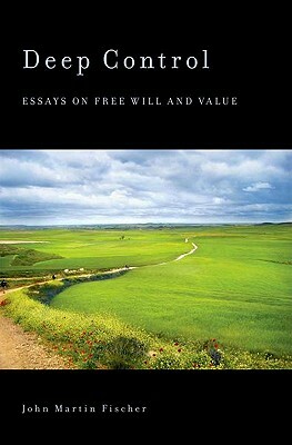 Deep Control: Essays on Free Will and Value by John Martin Fischer