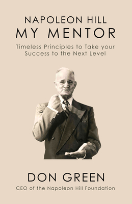 Napoleon Hill My Mentor: Timeless Principles to Take Your Success to the Next Level by Don Green