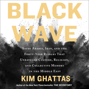 Black Wave: Saudi Arabia, Iran, and the Forty-Year Rivalry That Unraveled Culture, Religion, and Collective Memory in the Middle E by Kim Ghattas