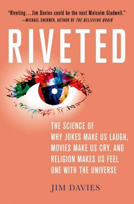 Riveted: The Science of Why Jokes Make Us Laugh, Movies Make Us Cry, and Religion Makes Us Feel One with the Universe by Jim Davies