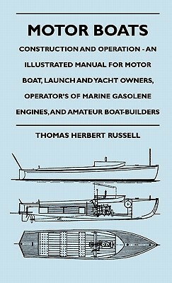 Motor Boats - Construction and Operation - An Illustrated Manual for Motor Boat, Launch and Yacht Owners, Operator's of Marine Gasolene Engines, and A by Thomas Herbert Russell