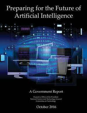 Preparing for the Future of Artificial Intelligence: A Government Report by National Science and Tech On Technology, Executive Office of the President