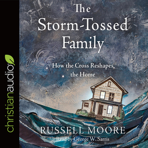 The Storm-Tossed Family: How the Cross Reshapes the Home by Russell D. Moore