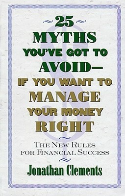 25 Myths You've Got to Avoid--If You Want to Manage Your Money Right: The New Rules for Financial Success by Jonathan Clements