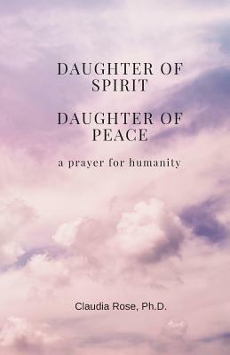 Daughter of Spirit, Daughter of Peace: a prayer for humanity by Claudia Rose
