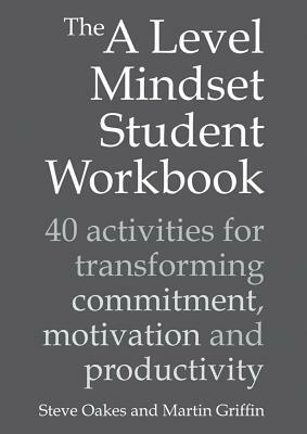 The a Level Mindset Student Workbook: 40 Activities for Transforming Commitment, Motivation and Productivity by Martin Griffin, Steve Oakes