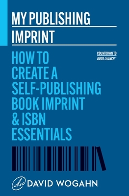 My Publishing Imprint: How to Create a Self-Publishing Book Imprint & ISBN Essentials by David Wogahn