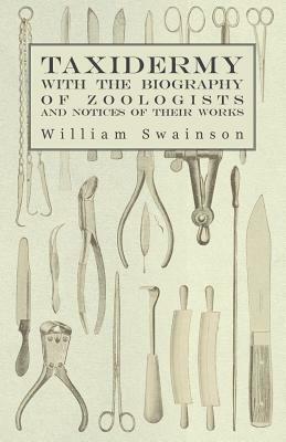 Taxidermy with the Biography of Zoologists and Notices of Their Works by William Swainson