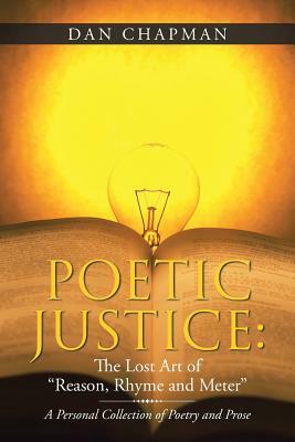 Poetic Justice: The Lost Art of Reason, Rhyme and Meter: A Personal Collection of Poetry and Prose by Dan Chapman