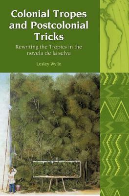 Colonial Tropes and Postcolonial Tricks, Volume 10: Rewriting the Tropics in the 'novela de la Selva' by Lesley Wylie