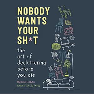 Nobody Wants Your Sh*t: The Art of Decluttering Before You Die by Messie Condo