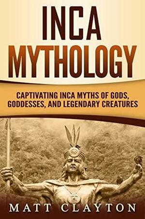 Inca Mythology: Captivating Inca Myths of Gods, Goddesses, and Legendary Creatures by Matt Clayton