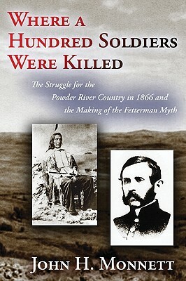 Where a Hundred Soldiers Were Killed: The Struggle for the Powder River Country in 1866 and the Making of the Fetterman Myth by John H. Monnett