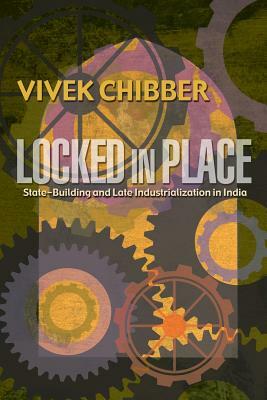 Locked in Place: State-Building and Late Industrialization in India by Vivek Chibber