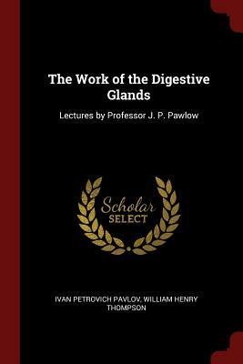 The Work of the Digestive Glands: Lectures by Professor J. P. Pawlow by William Henry Thompson, Ivan Petrovich Pavlov