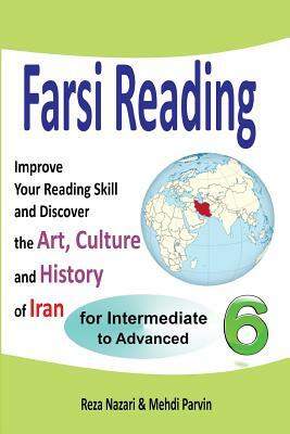 Farsi Reading 6: Improve Your Reading Skill and Discover the Art, Culture and History of Iran: For Intermediate and Advanced Farsi Lear by Reza Nazari, Mehdi Parvin