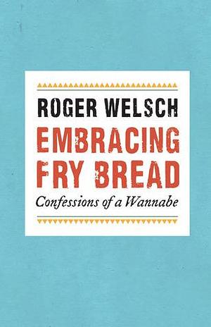 Embracing Fry Bread: Confessions of a Wannabe by Roger Welsch, Roger Welsch