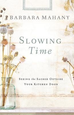 Slowing Time: Seeing the Sacred Outside Your Kitchen Door by Barbara Mahany