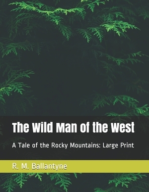 The Wild Man of the West: A Tale of the Rocky Mountains: Large Print by Robert Michael Ballantyne