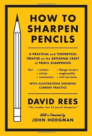 How to Sharpen Pencils: A Practical and Theoretical Treatise on the Artisanal Craft of Pencil Sharpening for Writers, Artists, Contractors, Flange Turners, Anglesmiths, & Civil Servants by David Rees