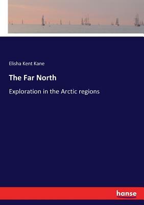 The Far North: Exploration in the Arctic regions by Elisha Kent Kane