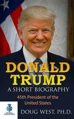 Donald Trump: A Short Biography: 45th President of the United States by Doug West