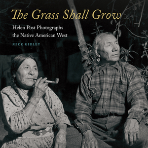 The Grass Shall Grow: Helen Post Photographs the Native American West by Mick Gidley