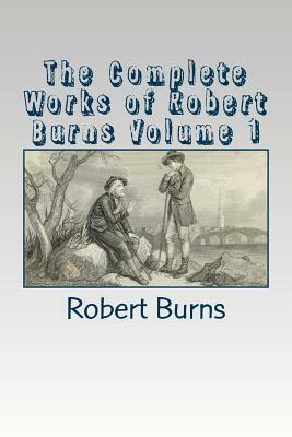 The Complete Works of Robert Burns Volume 1 by Robert Burns