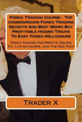 Forex Trading Course: Top Underground Forex Trading Secrets And Best Weird But Profitable Hidden Tricks To Easy Forex Millionaire: Forex Tra by Trader X