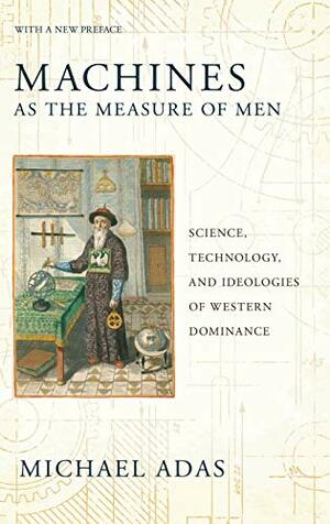 Machines as the Measure of Men: Science, Technology, and Ideologies of Western Dominance by Adas M