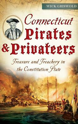 Connecticut Pirates & Privateers: Treasure and Treachery in the Constitution State by Wick Griswold